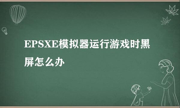 EPSXE模拟器运行游戏时黑屏怎么办