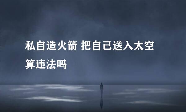 私自造火箭 把自己送入太空算违法吗
