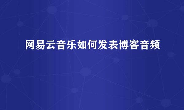 网易云音乐如何发表博客音频