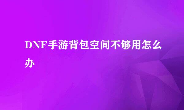 DNF手游背包空间不够用怎么办