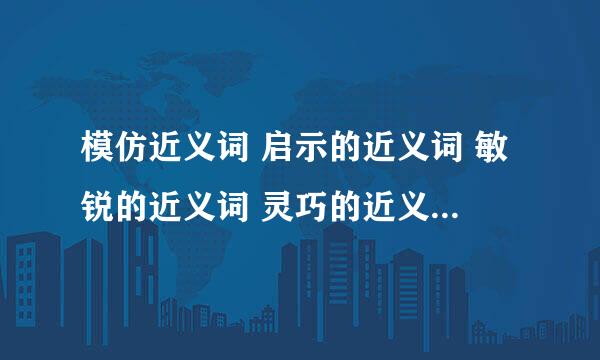 模仿近义词 启示的近义词 敏锐的近义词 灵巧的近义词 显示的近义词 研究的近义词