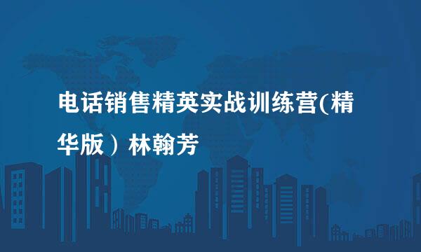 电话销售精英实战训练营(精华版)林翰芳
