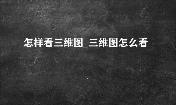 怎样看三维图_三维图怎么看