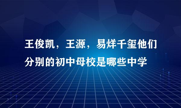 王俊凯，王源，易烊千玺他们分别的初中母校是哪些中学
