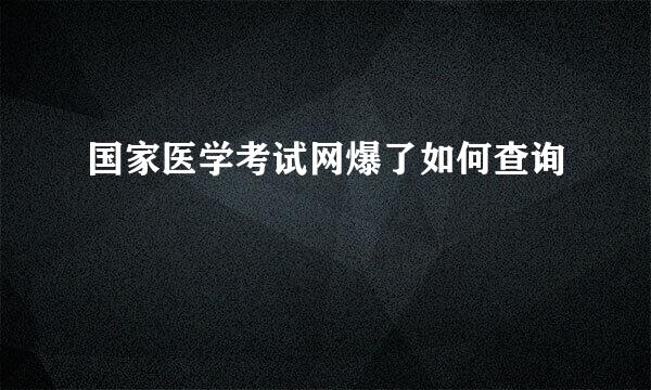国家医学考试网爆了如何查询