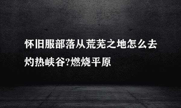 怀旧服部落从荒芜之地怎么去灼热峡谷?燃烧平原