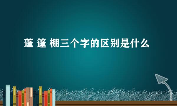蓬 篷 棚三个字的区别是什么