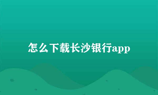 怎么下载长沙银行app