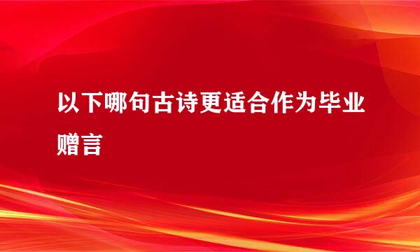 以下哪句古诗更适合作为毕业赠言