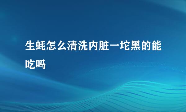 生蚝怎么清洗内脏一坨黑的能吃吗