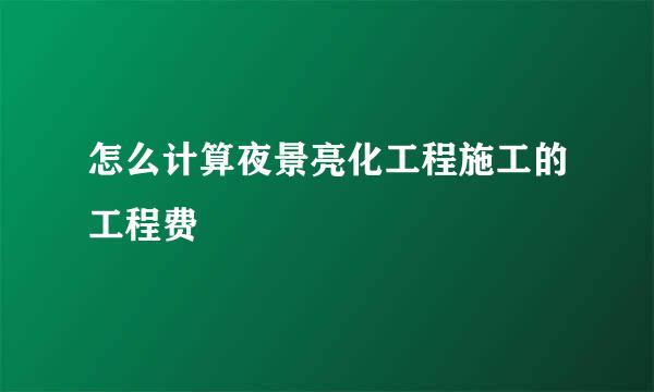 怎么计算夜景亮化工程施工的工程费