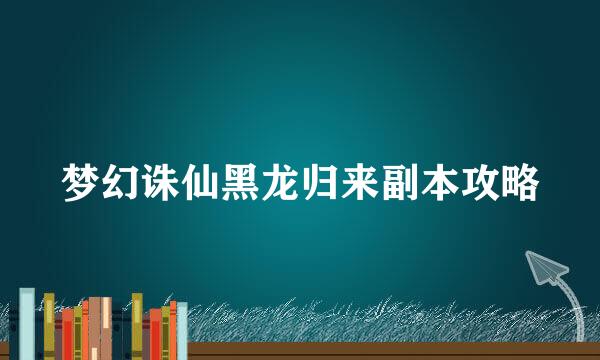 梦幻诛仙黑龙归来副本攻略