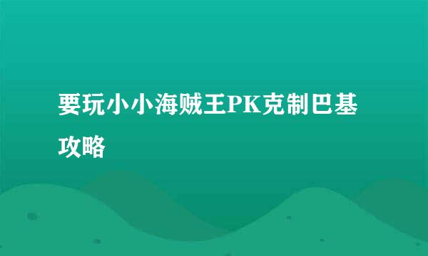 要玩小小海贼王PK克制巴基攻略