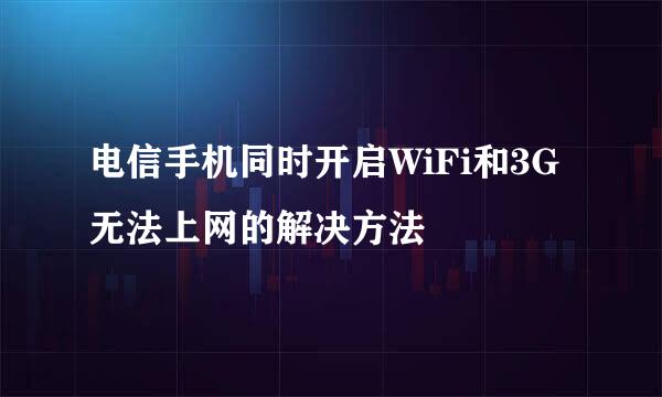 电信手机同时开启WiFi和3G无法上网的解决方法