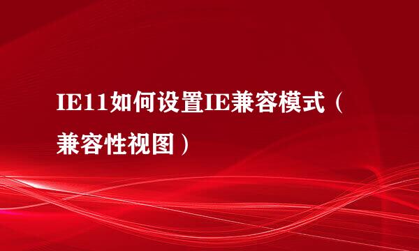 IE11如何设置IE兼容模式（兼容性视图）