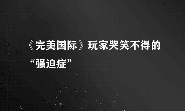 《完美国际》玩家哭笑不得的“强迫症”