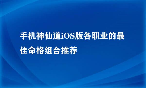 手机神仙道iOS版各职业的最佳命格组合推荐