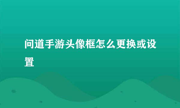 问道手游头像框怎么更换或设置