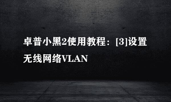 卓普小黑2使用教程：[3]设置无线网络VLAN