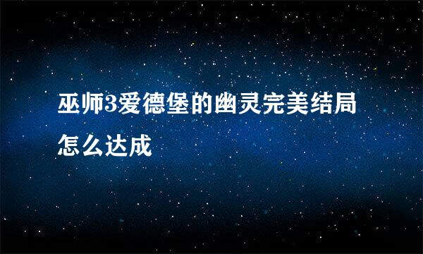 巫师3爱德堡的幽灵完美结局怎么达成