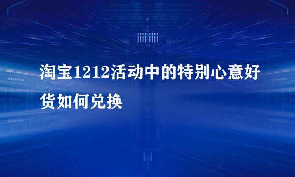 淘宝1212活动中的特别心意好货如何兑换