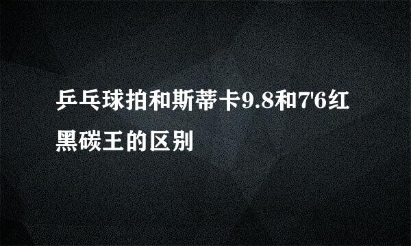 乒乓球拍和斯蒂卡9.8和7'6红黑碳王的区别