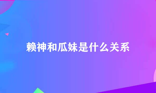 赖神和瓜妹是什么关系
