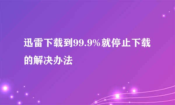 迅雷下载到99.9%就停止下载的解决办法