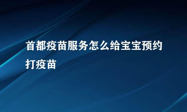 首都疫苗服务怎么给宝宝预约打疫苗