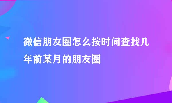 微信朋友圈怎么按时间查找几年前某月的朋友圈