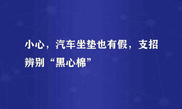 小心，汽车坐垫也有假，支招辨别“黑心棉”