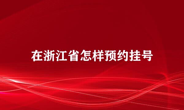 在浙江省怎样预约挂号