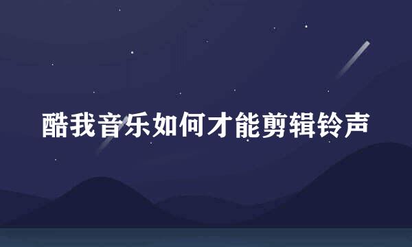 酷我音乐如何才能剪辑铃声