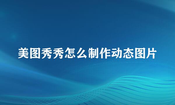 美图秀秀怎么制作动态图片
