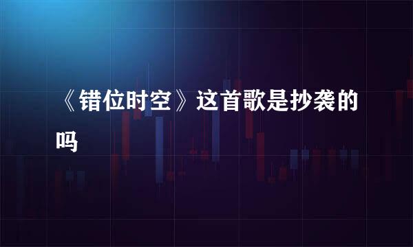 《错位时空》这首歌是抄袭的吗