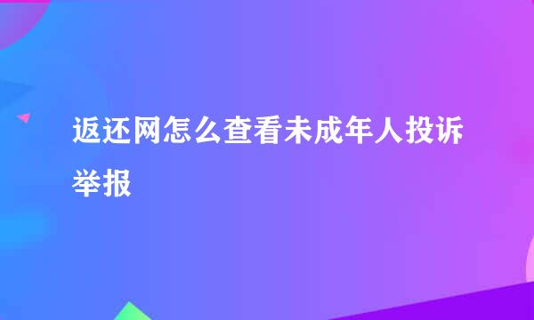 返还网怎么查看未成年人投诉举报