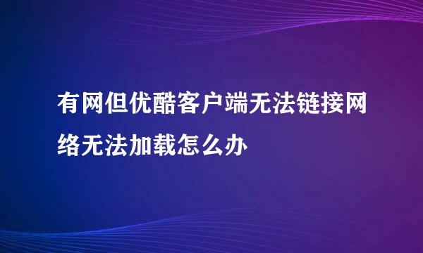 有网但优酷客户端无法链接网络无法加载怎么办