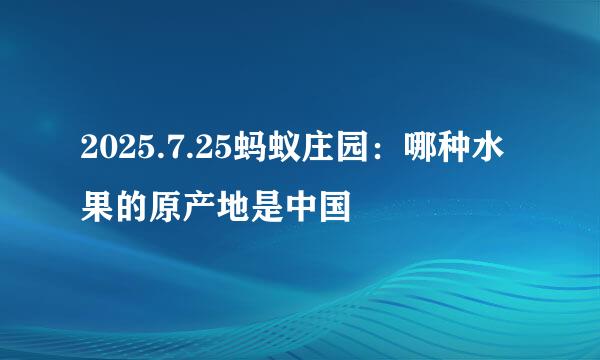 2025.7.25蚂蚁庄园：哪种水果的原产地是中国