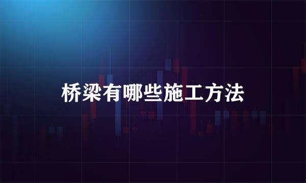 桥梁有哪些施工方法