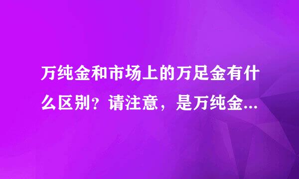 万纯金和市场上的万足金有什么区别？请注意，是万纯金和万足金！！！！！！