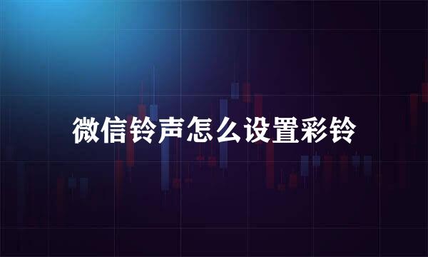 微信铃声怎么设置彩铃