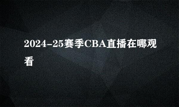 2024-25赛季CBA直播在哪观看