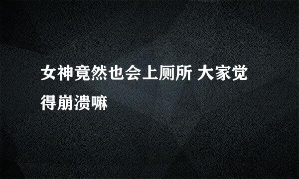 女神竟然也会上厕所 大家觉得崩溃嘛