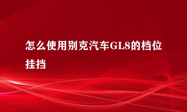 怎么使用别克汽车GL8的档位挂挡