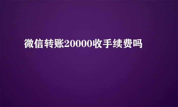 微信转账20000收手续费吗