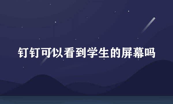 钉钉可以看到学生的屏幕吗