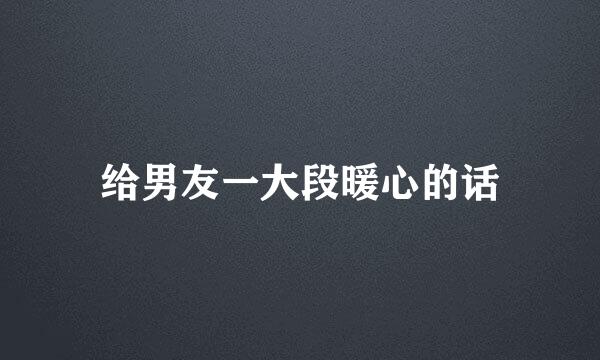给男友一大段暖心的话