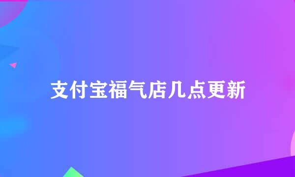 支付宝福气店几点更新