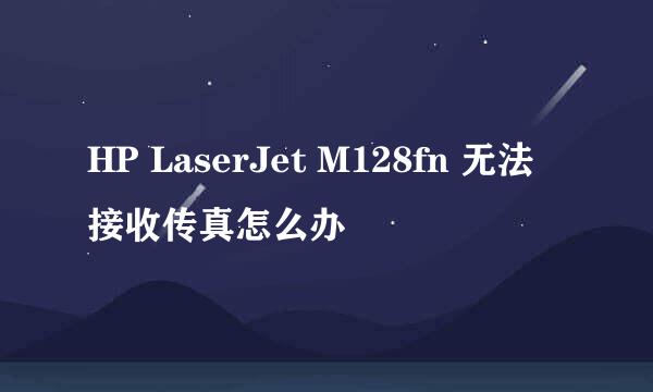 HP LaserJet M128fn 无法接收传真怎么办