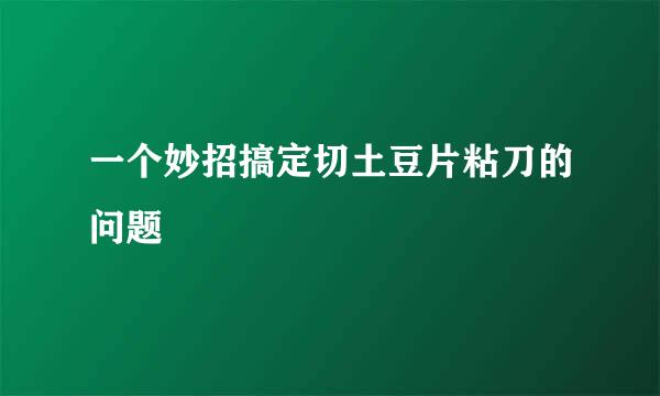 一个妙招搞定切土豆片粘刀的问题